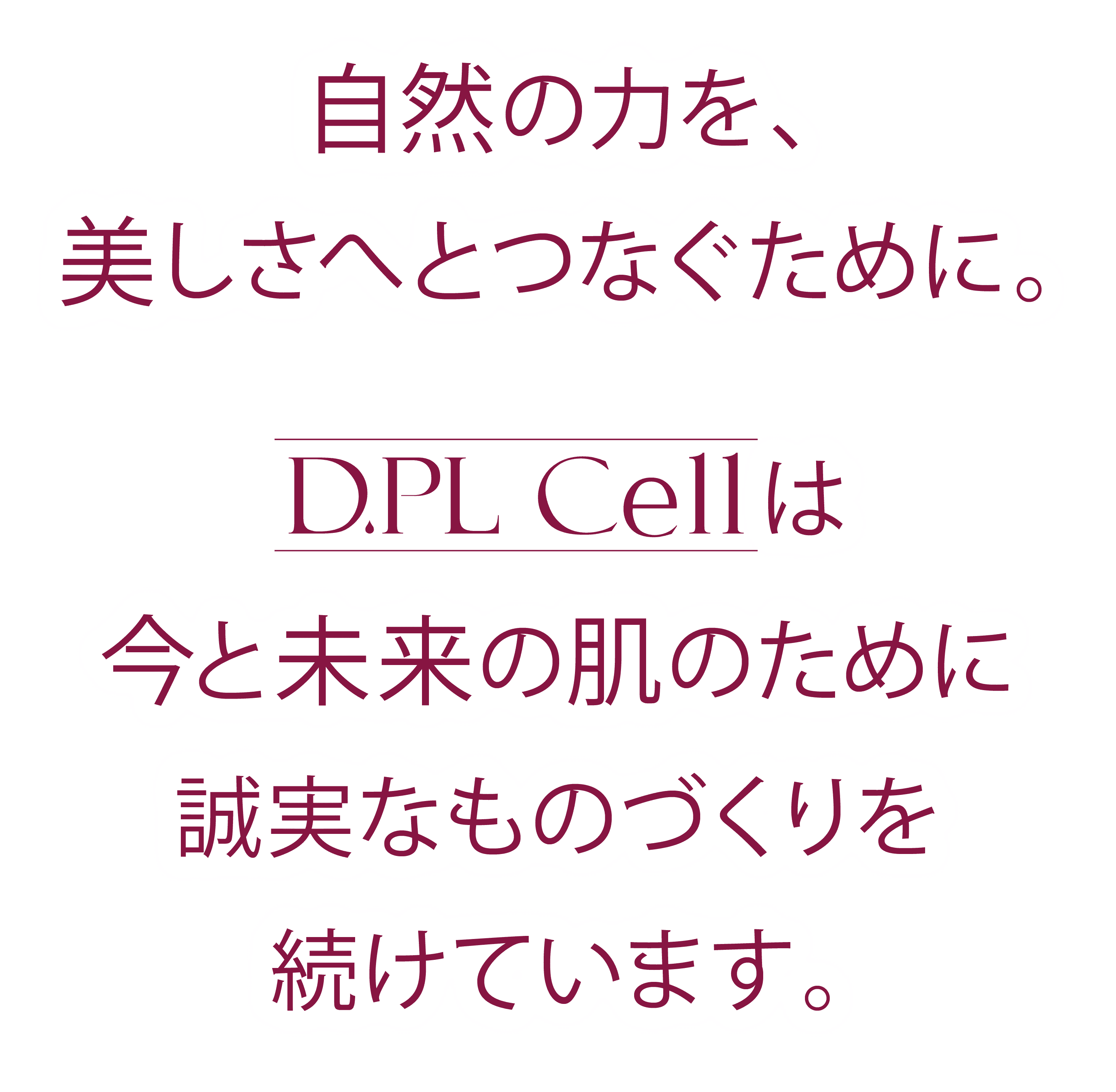 自然の力を、美しさへとつなぐために。 D.PL Cellは今と未来の肌のために誠実なものづくりを続けています。