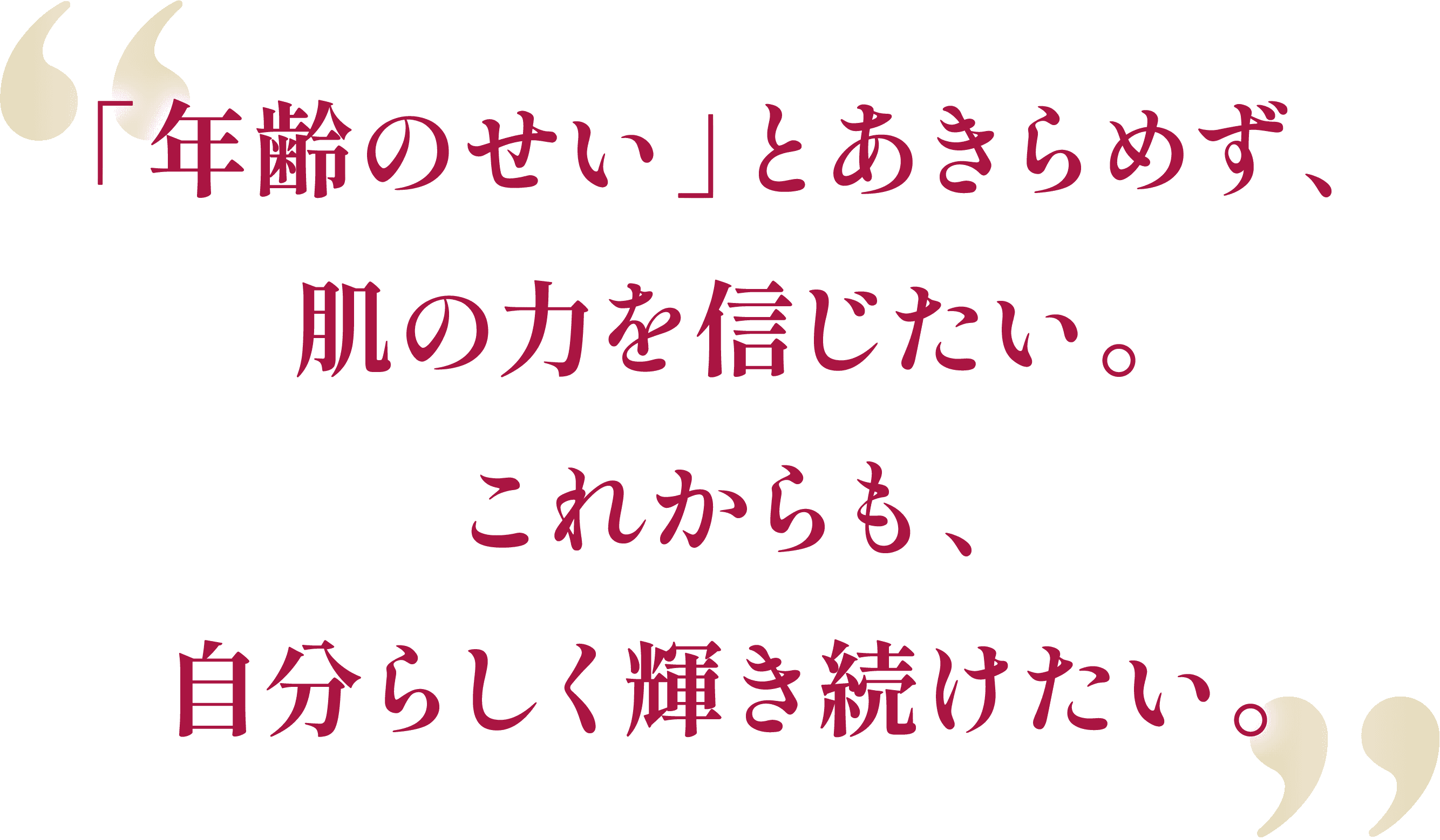 「年齢のせい」とあきらめず、肌の力を信じたい。これからも、自分らしく輝き続けたい。